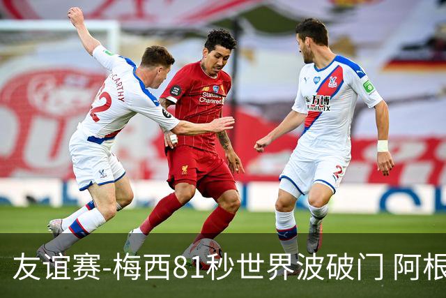 友谊赛-梅西81秒世界波破门 阿根廷2-0澳大利亚